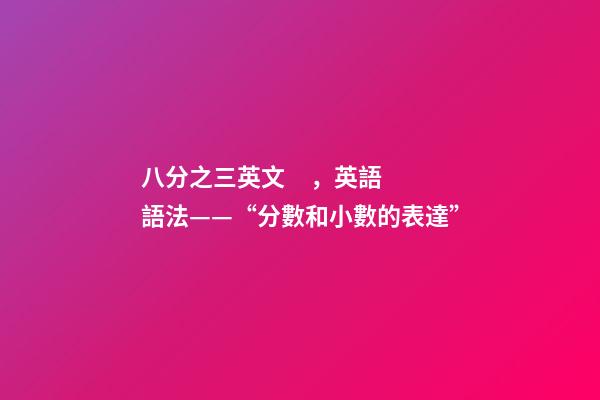 八分之三英文，英語語法——“分數和小數的表達”